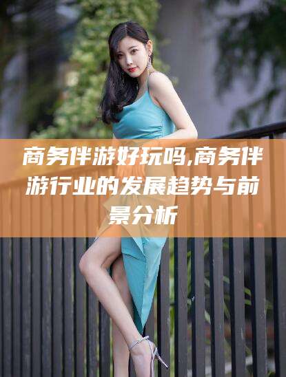 东阳商务伴游好玩吗,商务伴游行业的发展趋势与前景分析