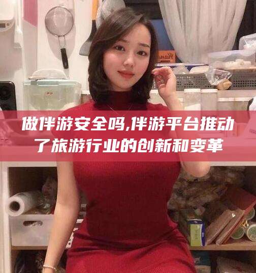 东阳做伴游安全吗,伴游平台推动了旅游行业的创新和变革