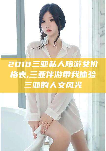 东阳2018三亚私人陪游女价格表,三亚伴游带我体验三亚的人文风光
