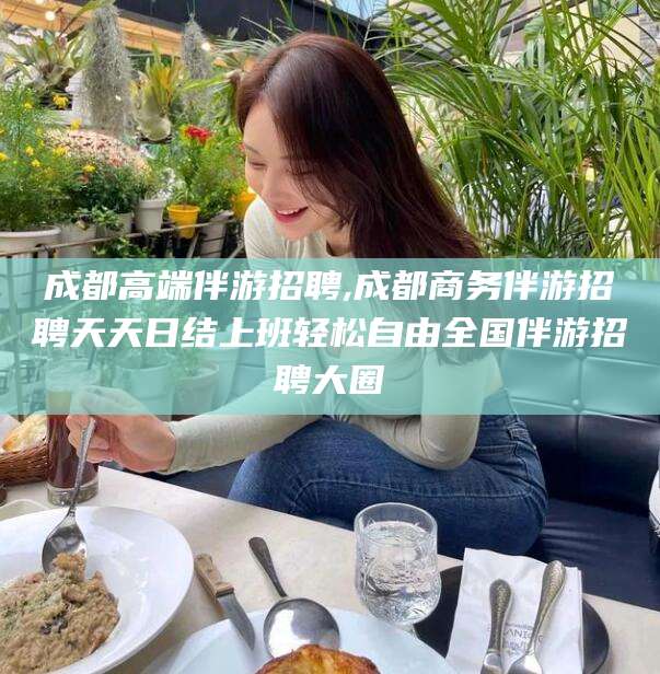 东阳成都高端伴游招聘,成都商务伴游招聘天天日结上班轻松自由全国伴游招聘大圈
