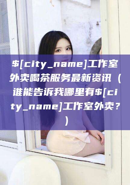 东阳工作室外卖喝茶服务最新资讯（谁能告诉我哪里有东阳工作室外卖？）