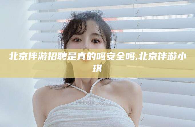 东阳北京伴游招聘是真的吗安全吗,北京伴游小琪