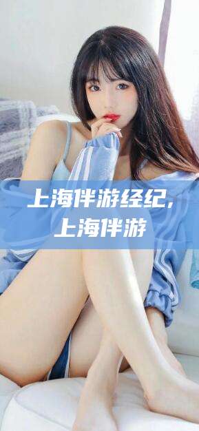 东阳上海伴游经纪,上海伴游