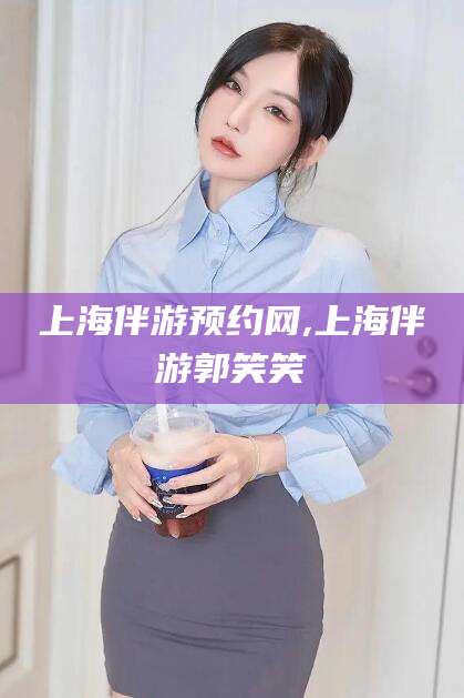 东阳上海伴游预约网,上海伴游郭笑笑