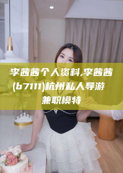 东阳李茜茜个人资料,李茜茜(b7111)杭州私人导游 兼职模特