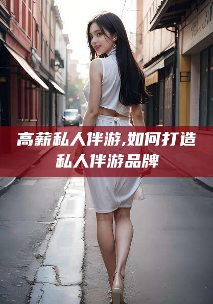 东阳高薪私人伴游,如何打造私人伴游品牌