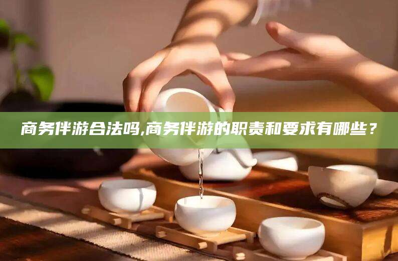 东阳商务伴游合法吗,商务伴游的职责和要求有哪些？