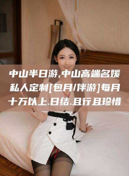 东阳中山半日游,中山高端名媛私人定制[包月/伴游]每月十万以上.日结.且行且珍惜