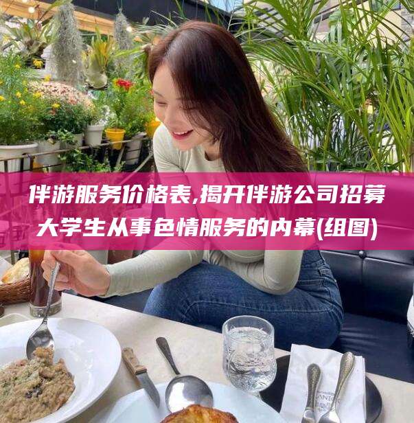 东阳伴游服务价格表,揭开伴游公司招募大学生从事色情服务的内幕(组图)