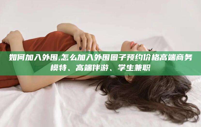 东阳如何加入外围,怎么加入外围圈子预约价格高端商务模特、高端伴游、学生兼职