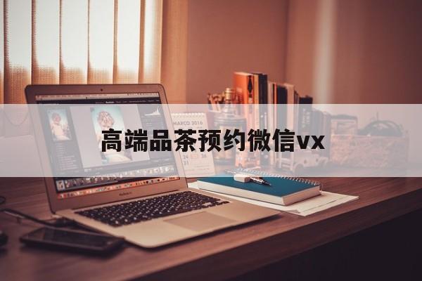 东阳关于高端品茶预约微信vx的信息