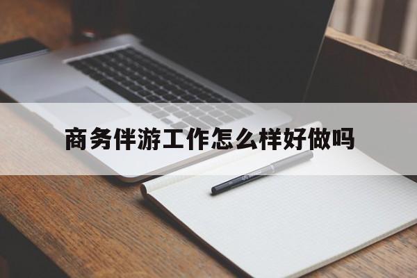 商务伴游工作怎么样好做吗知乎最新资讯（谁能告诉我哪里有东阳商务伴游工作怎么样好做吗？）